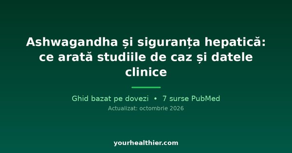 Ashwagandha și siguranța hepatică: ce arată studiile de caz și datele clinice